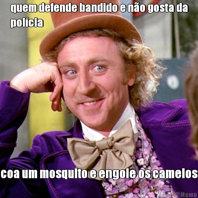 quem defende bandido e n�o gosta da
pol�cia coa um mosquito e engole os camelos