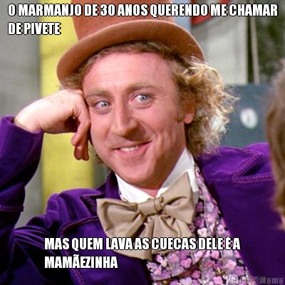 O MARMANJO DE 30 ANOS QUERENDO ME CHAMAR
DE PIVETE MAS QUEM LAVA AS CUECAS DELE � A
MAM�EZINHA