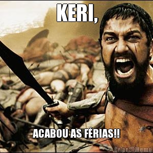 KERI, ACABOU AS F�RIAS!!