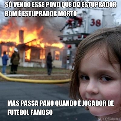 S� VENDO ESSE POVO QUE DIZ ESTUPRADOR
BOM � ESTUPRADOR MORTO MAS PASSA PANO QUANDO � JOGADOR DE
FUTEBOL FAMOSO