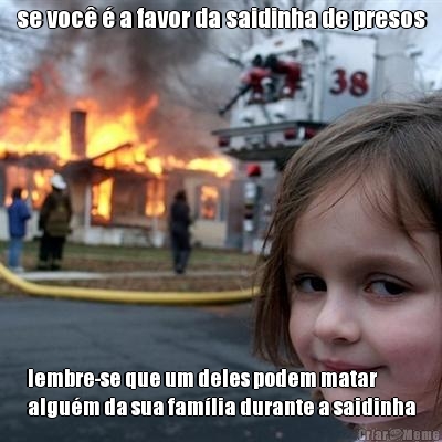 se voc� � a favor da saidinha de presos lembre-se que um deles podem matar
algu�m da sua fam�lia durante a saidinha