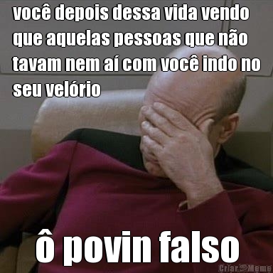 voc� depois dessa vida vendo
que aquelas pessoas que n�o
tavam nem a� com voc� indo no
seu vel�rio � povin falso