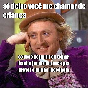 s� deixo voc� me chamar de
crian�a se voc� permitir eu tomar
banho junto com voc� pra
provar a minha inoc�ncia