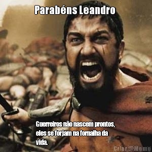 Parab�ns Leandro  Guerreiros n�o nascem prontos,
eles se forjam na fornalha da
vida.