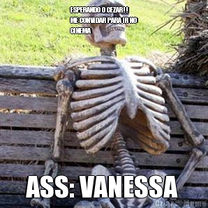 ESPERANDO O CEZAR!!
ME CONVIDAR PARA IR NO
CINEMA  ASS: VANESSA 