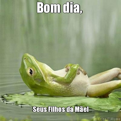 Bom dia,  Seus Filhos da M�e!