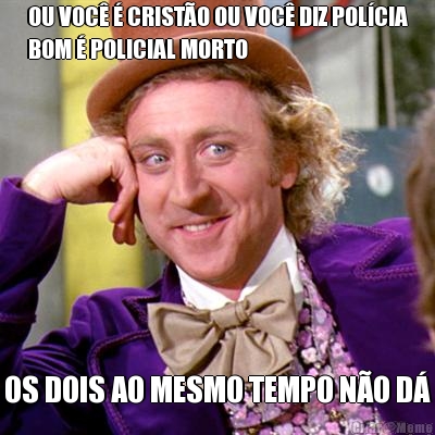 OU VOC� � CRIST�O OU VOC� DIZ POL�CIA
BOM � POLICIAL MORTO OS DOIS AO MESMO TEMPO N�O D�