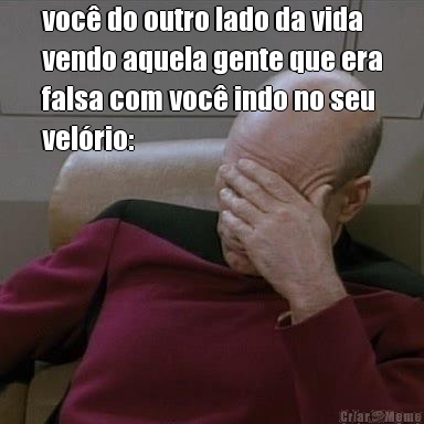 voc� do outro lado da vida
vendo aquela gente que era
falsa com voc� indo no seu
vel�rio: 