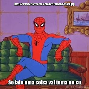 http://www.criarmeme.com.br/i/aranha-manf.jpg So falo uma coisa vai toma no cu