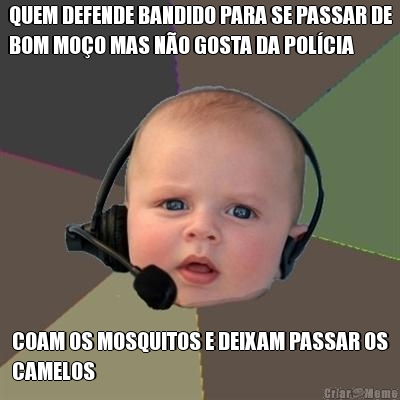 QUEM DEFENDE BANDIDO PARA SE PASSAR DE
BOM MO�O MAS N�O GOSTA DA POL�CIA COAM OS MOSQUITOS E DEIXAM PASSAR OS
CAMELOS