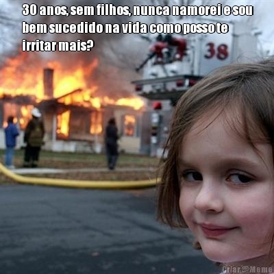 30 anos, sem filhos, nunca namorei e sou
bem sucedido na vida como posso te
irritar mais?
 