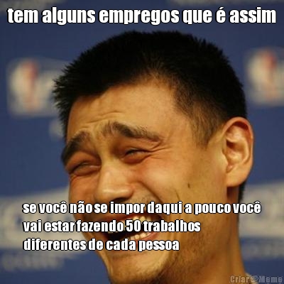tem alguns empregos que � assim se voc� n�o se impor daqui a pouco voc�
vai estar fazendo 50 trabalhos
diferentes de cada pessoa