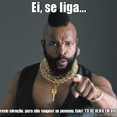 Ei, se liga... preste aten��o, para n�o magoar as pessoas, falo!  T� DE OLHO EM VOC�.