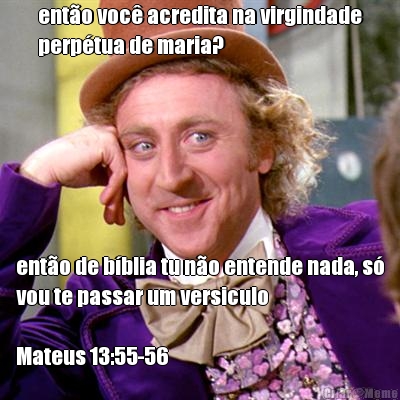ent�o voc� acredita na virgindade
perp�tua de maria? ent�o de b�blia tu n�o entende nada, s�
vou te passar um versiculo 

Mateus 13:55-56