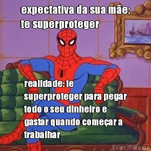 expectativa da sua m�e:
te superproteger realidade: te
superproteger para pegar
todo o seu dinheiro e
gastar quando come�ar a
trabalhar