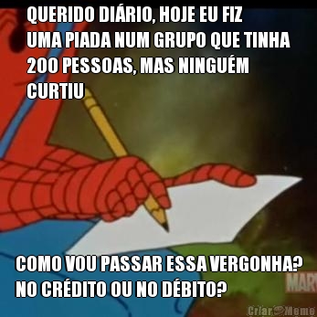 QUERIDO DI�RIO, HOJE EU FIZ
UMA PIADA NUM GRUPO QUE TINHA
200 PESSOAS, MAS NINGU�M
CURTIU COMO VOU PASSAR ESSA VERGONHA?
NO CR�DITO OU NO D�BITO?