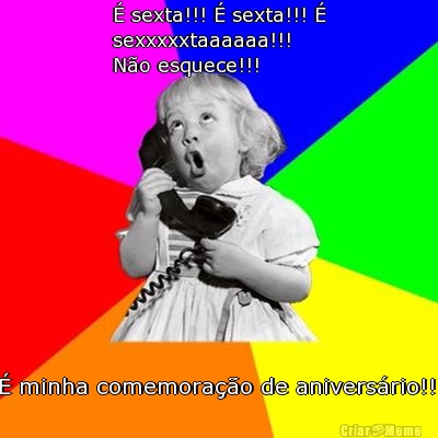 � sexta!!! � sexta!!! �
sexxxxxtaaaaaa!!!
N�o esquece!!! � minha comemora��o de anivers�rio!!!