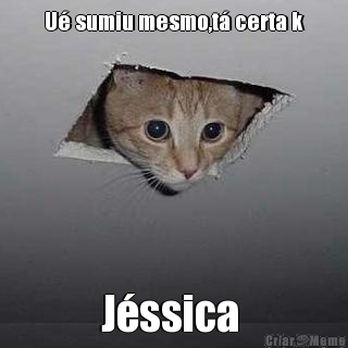 U� sumiu mesmo,t� certa k J�ssica 