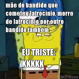 m�e do bandido que
cometeu latroc�nio, morre
de latroc�nio por outro
bandido tamb�m EU TRISTE: 
KKKKK