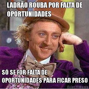LADR�O ROUBA POR FALTA DE
OPORTUNIDADES S� SE FOR FALTA DE
OPORTUNIDADES PARA FICAR PRESO