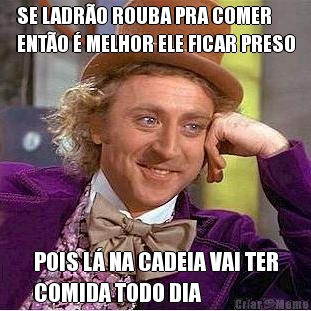 SE LADR�O ROUBA PRA COMER
ENT�O � MELHOR ELE FICAR PRESO POIS L� NA CADEIA VAI TER
COMIDA TODO DIA