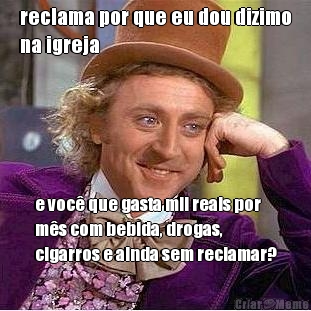 reclama por que eu dou dizimo
na igreja e voc� que gasta mil reais por
m�s com bebida, drogas,
cigarros e ainda sem reclamar?