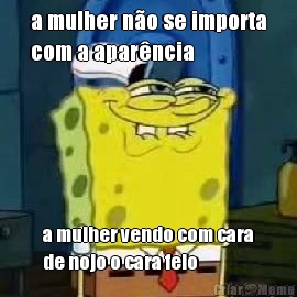 a mulher n�o se importa
com a apar�ncia a mulher vendo com cara
de nojo o cara feio