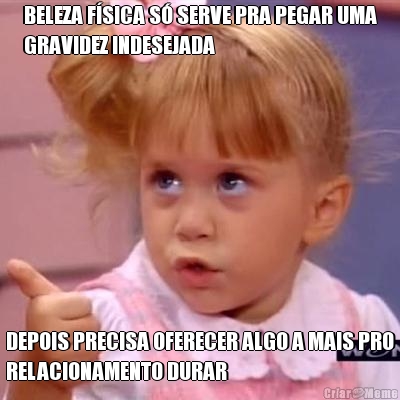BELEZA F�SICA S� SERVE PRA PEGAR UMA
GRAVIDEZ INDESEJADA DEPOIS PRECISA OFERECER ALGO A MAIS PRO
RELACIONAMENTO DURAR