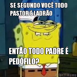 SE SEGUNDO VOC� TODO
PASTOR � LADR�O ENT�O TODO PADRE �
PED�FILO?