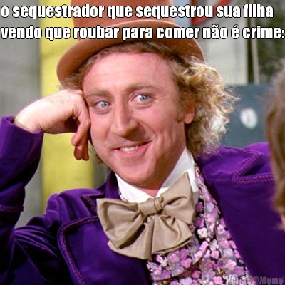 o sequestrador que sequestrou sua filha
vendo que roubar para comer n�o � crime: 