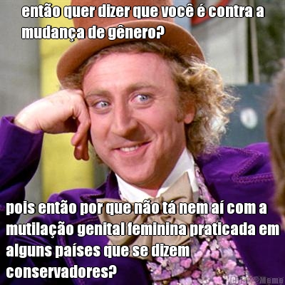 ent�o quer dizer que voc� � contra a
mudan�a de g�nero? pois ent�o por que n�o t� nem a� com a
mutila��o genital feminina praticada em
alguns pa�ses que se dizem
conservadores?