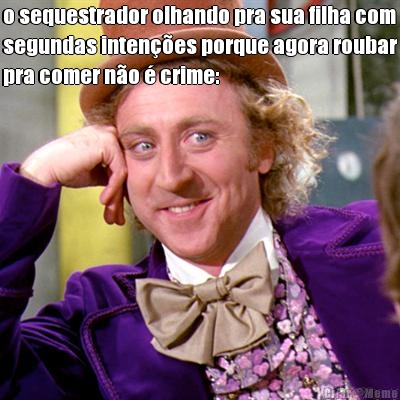 o sequestrador olhando pra sua filha com
segundas inten��es porque agora roubar
pra comer n�o � crime: 