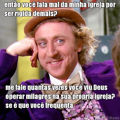 ent�o voc� fala mal da minha igreja por
ser r�gida demais? me fale quantas vezes voc� viu Deus
operar milagres na sua pr�pria igreja?
se � que voc� frequenta