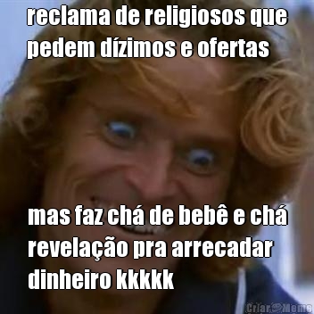 reclama de religiosos que
pedem d�zimos e ofertas mas faz ch� de beb� e ch�
revela��o pra arrecadar
dinheiro kkkkk