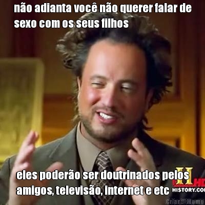 n�o adianta voc� n�o querer falar de
sexo com os seus filhos eles poder�o ser doutrinados pelos
amigos, televis�o, internet e etc