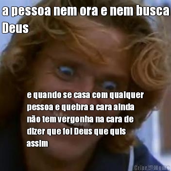 a pessoa nem ora e nem busca
Deus e quando se casa com qualquer
pessoa e quebra a cara ainda
n�o tem vergonha na cara de
dizer que foi Deus que quis
assim