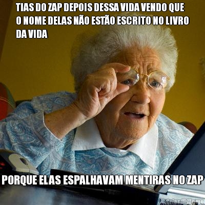 TIAS DO ZAP DEPOIS DESSA VIDA VENDO QUE
O NOME DELAS N�O EST�O ESCRITO NO LIVRO
DA VIDA PORQUE ELAS ESPALHAVAM MENTIRAS NO ZAP