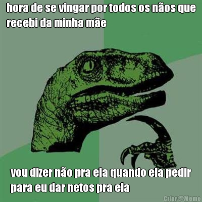 hora de se vingar por todos os n�os que
recebi da minha m�e vou dizer n�o pra ela quando ela pedir
para eu dar netos pra ela