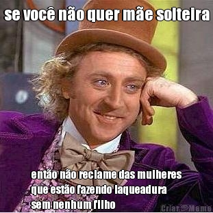 se voc� n�o quer m�e solteira ent�o n�o reclame das mulheres
que est�o fazendo laqueadura
sem nenhum filho