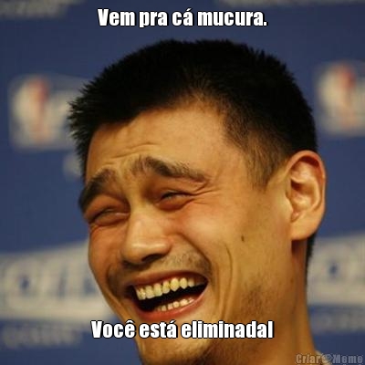 Vem pra c� mucura.
 Voc� est� eliminada!
