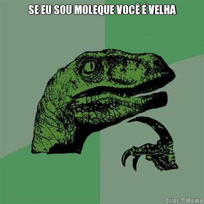 SE EU SOU MOLEQUE VOC� � VELHA
 