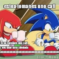 estoa tomanes uno cafi ci tu no tomanes uno cafi
eu vou tidar uma xinelada
kkkkkkkkkkkkkkkkkkkkkkkkkkkkkkkkkkkkkkkkkkk