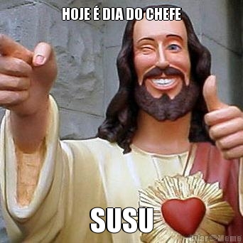 HOJE � DIA DO CHEFE SUSU