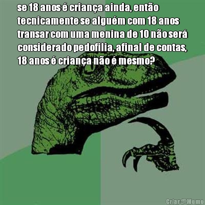 se 18 anos � crian�a ainda, ent�o
tecnicamente se algu�m com 18 anos
transar com uma menina de 10 n�o ser�
considerado pedofilia, afinal de contas,
18 anos � crian�a n�o � mesmo?

 