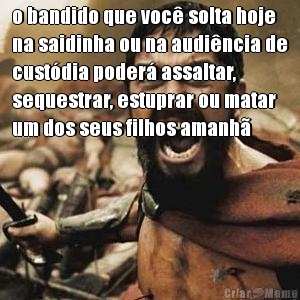 o bandido que voc� solta hoje
na saidinha ou na audi�ncia de
cust�dia poder� assaltar,
sequestrar, estuprar ou matar
um dos seus filhos amanh� 
