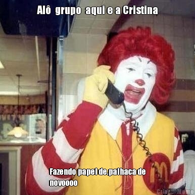 Al�  grupo  aqui e a Cristina Fazendo papel de.palhaca de
novoooo