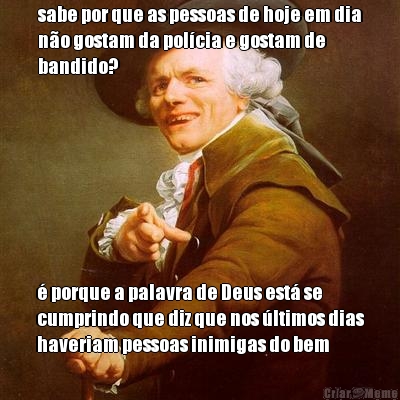 sabe por que as pessoas de hoje em dia
n�o gostam da pol�cia e gostam de
bandido? � porque a palavra de Deus est� se
cumprindo que diz que nos �ltimos dias
haveriam pessoas inimigas do bem
