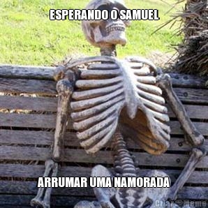 ESPERANDO O SAMUEL ARRUMAR UMA NAMORADA