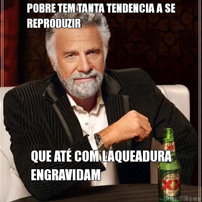POBRE TEM TANTA TENDENCIA A SE
REPRODUZIR QUE AT� COM LAQUEADURA
ENGRAVIDAM