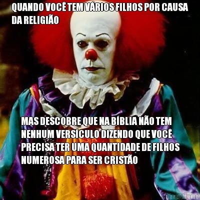 QUANDO VOC� TEM V�RIOS FILHOS POR CAUSA
DA RELIGI�O MAS DESCOBRE QUE NA B�BLIA N�O TEM
NENHUM VERS�CULO DIZENDO QUE VOC�
PRECISA TER UMA QUANTIDADE DE FILHOS
NUMEROSA PARA SER CRIST�O